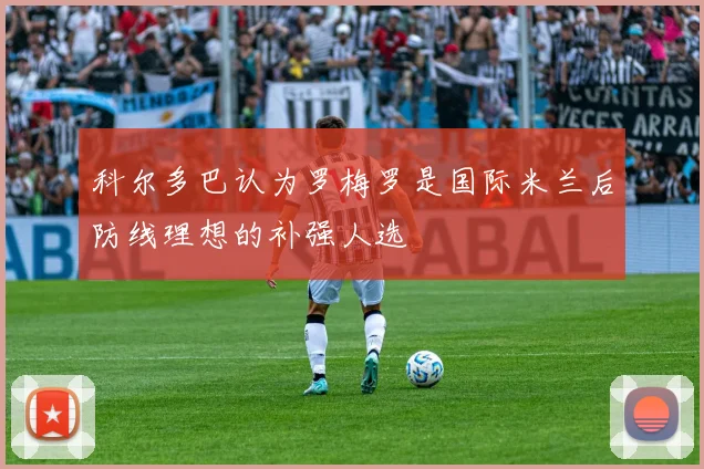 科尔多巴认为罗梅罗是国际米兰后防线理想的补强人选